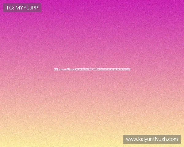 下载kaiyun体育app官方下载,实时掌握2026世界杯热点新闻与赛事分析满足足球迷的多样需求 下载kaiyun体育app官方下载,实时掌握2026世界杯热点新闻与赛事分析满足足球迷的多样需求